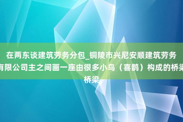 在两东谈建筑劳务分包_铜陵市兴尼安顺建筑劳务有限公司主之间画一座由很多小鸟(喜鹊)构成的桥梁