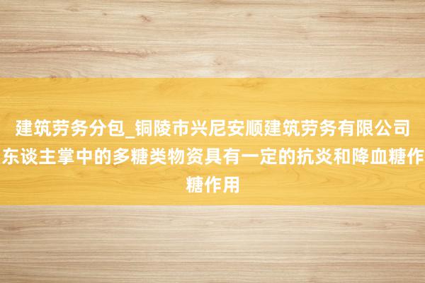 建筑劳务分包_铜陵市兴尼安顺建筑劳务有限公司仙东谈主掌中的多糖类物资具有一定的抗炎和降血糖作用