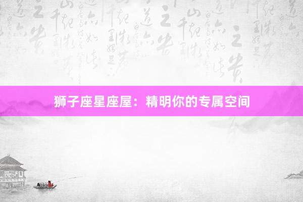狮子座星座屋:精明你的专属空间